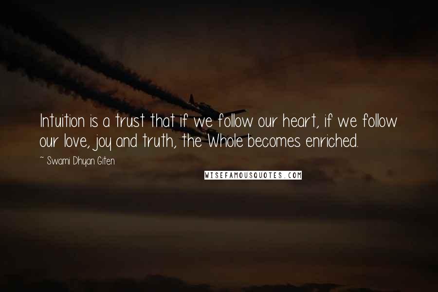 Swami Dhyan Giten Quotes: Intuition is a trust that if we follow our heart, if we follow our love, joy and truth, the Whole becomes enriched.