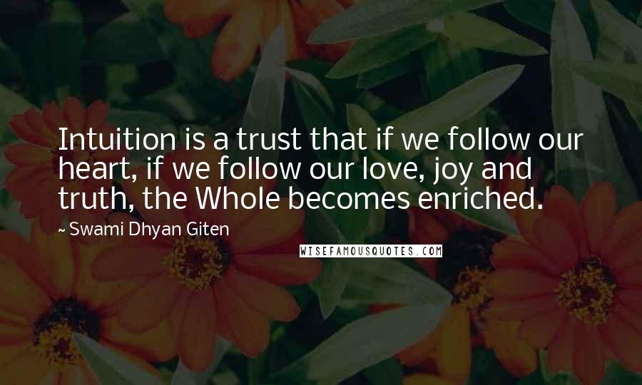 Swami Dhyan Giten Quotes: Intuition is a trust that if we follow our heart, if we follow our love, joy and truth, the Whole becomes enriched.