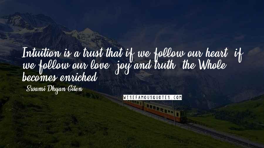 Swami Dhyan Giten Quotes: Intuition is a trust that if we follow our heart, if we follow our love, joy and truth, the Whole becomes enriched.