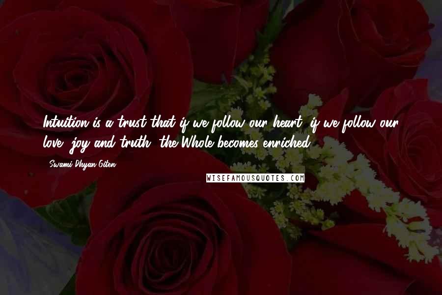 Swami Dhyan Giten Quotes: Intuition is a trust that if we follow our heart, if we follow our love, joy and truth, the Whole becomes enriched.