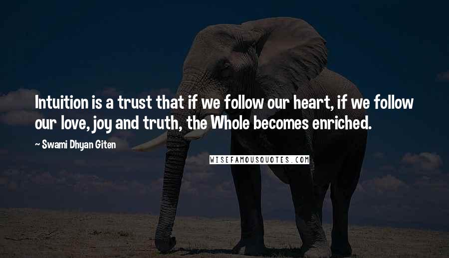 Swami Dhyan Giten Quotes: Intuition is a trust that if we follow our heart, if we follow our love, joy and truth, the Whole becomes enriched.