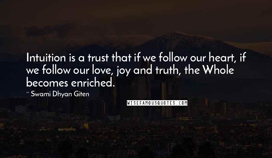 Swami Dhyan Giten Quotes: Intuition is a trust that if we follow our heart, if we follow our love, joy and truth, the Whole becomes enriched.