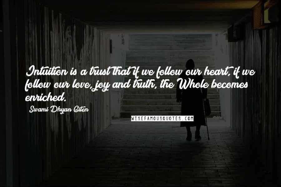 Swami Dhyan Giten Quotes: Intuition is a trust that if we follow our heart, if we follow our love, joy and truth, the Whole becomes enriched.