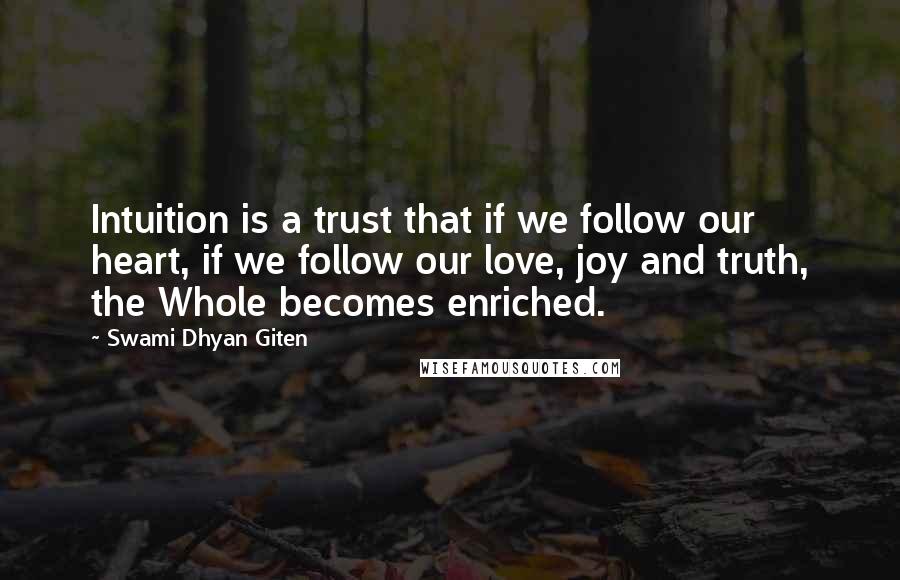 Swami Dhyan Giten Quotes: Intuition is a trust that if we follow our heart, if we follow our love, joy and truth, the Whole becomes enriched.