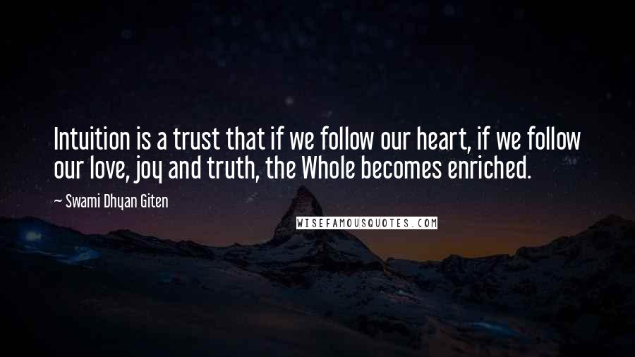 Swami Dhyan Giten Quotes: Intuition is a trust that if we follow our heart, if we follow our love, joy and truth, the Whole becomes enriched.