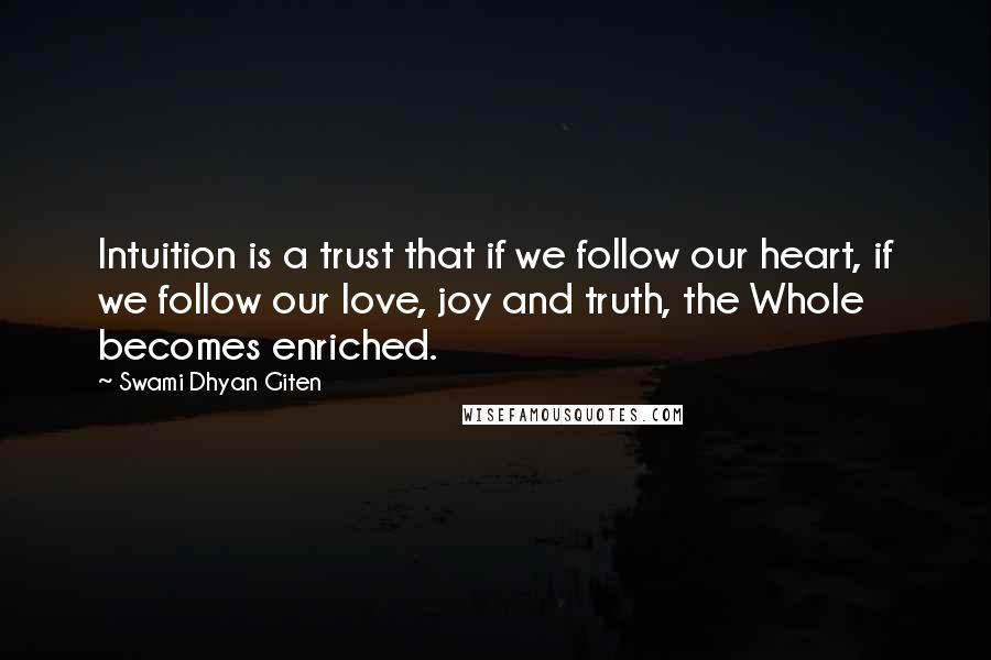 Swami Dhyan Giten Quotes: Intuition is a trust that if we follow our heart, if we follow our love, joy and truth, the Whole becomes enriched.