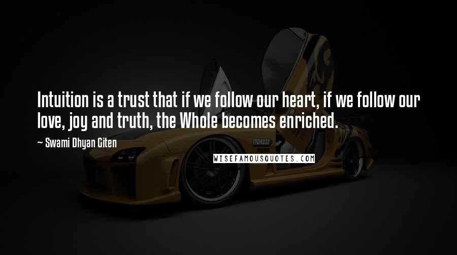 Swami Dhyan Giten Quotes: Intuition is a trust that if we follow our heart, if we follow our love, joy and truth, the Whole becomes enriched.