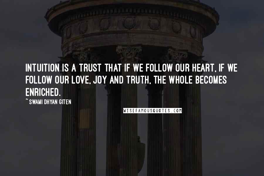 Swami Dhyan Giten Quotes: Intuition is a trust that if we follow our heart, if we follow our love, joy and truth, the Whole becomes enriched.