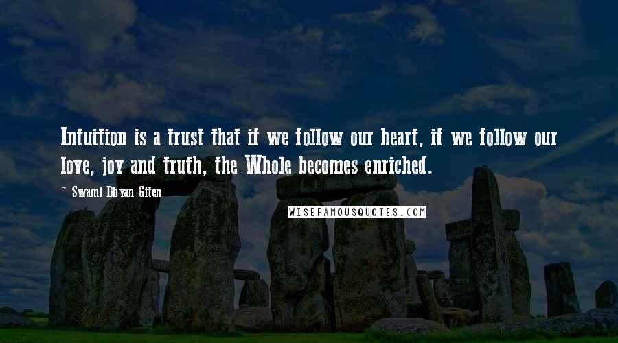 Swami Dhyan Giten Quotes: Intuition is a trust that if we follow our heart, if we follow our love, joy and truth, the Whole becomes enriched.