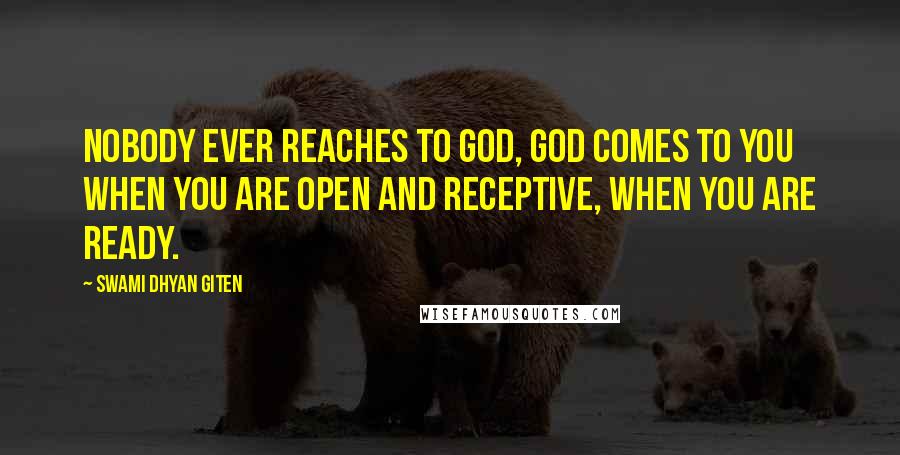 Swami Dhyan Giten Quotes: Nobody ever reaches to God, God comes to you when you are open and receptive, when you are ready.