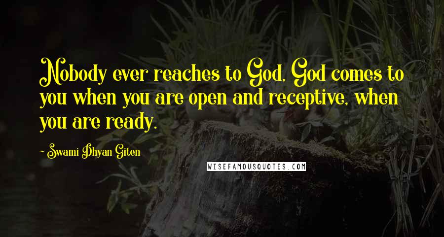 Swami Dhyan Giten Quotes: Nobody ever reaches to God, God comes to you when you are open and receptive, when you are ready.