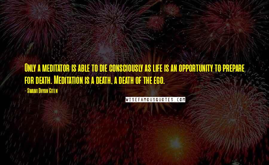 Swami Dhyan Giten Quotes: Only a meditator is able to die consciously as life is an opportunity to prepare for death. Meditation is a death, a death of the ego.