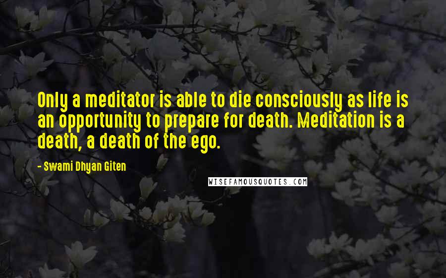 Swami Dhyan Giten Quotes: Only a meditator is able to die consciously as life is an opportunity to prepare for death. Meditation is a death, a death of the ego.