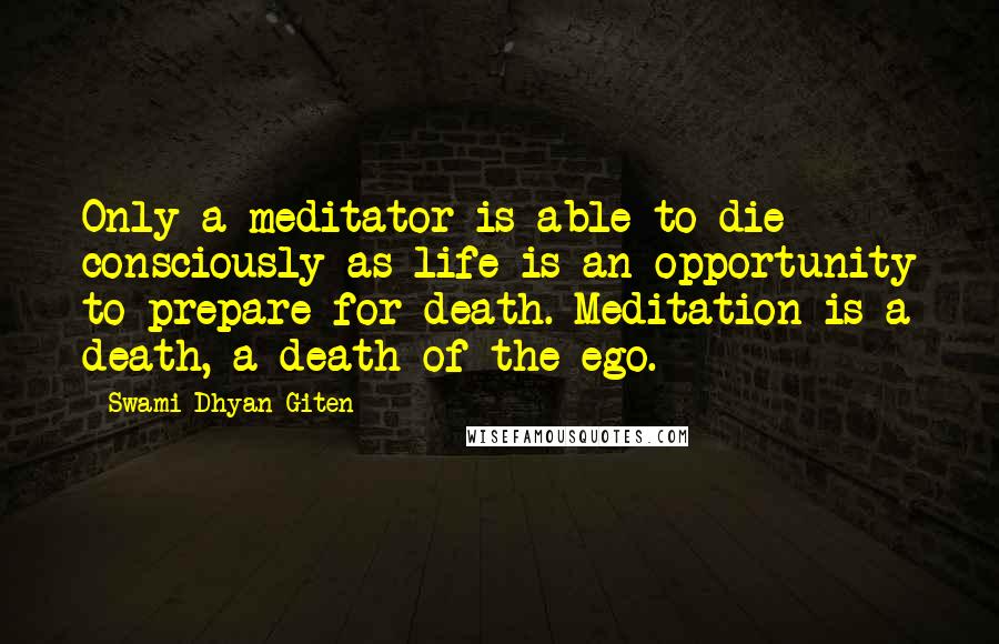 Swami Dhyan Giten Quotes: Only a meditator is able to die consciously as life is an opportunity to prepare for death. Meditation is a death, a death of the ego.