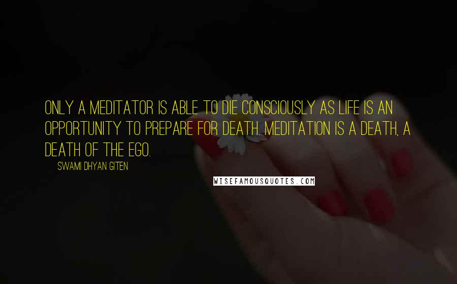 Swami Dhyan Giten Quotes: Only a meditator is able to die consciously as life is an opportunity to prepare for death. Meditation is a death, a death of the ego.