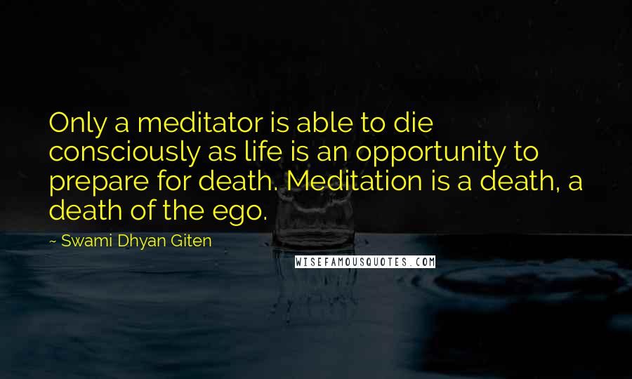 Swami Dhyan Giten Quotes: Only a meditator is able to die consciously as life is an opportunity to prepare for death. Meditation is a death, a death of the ego.