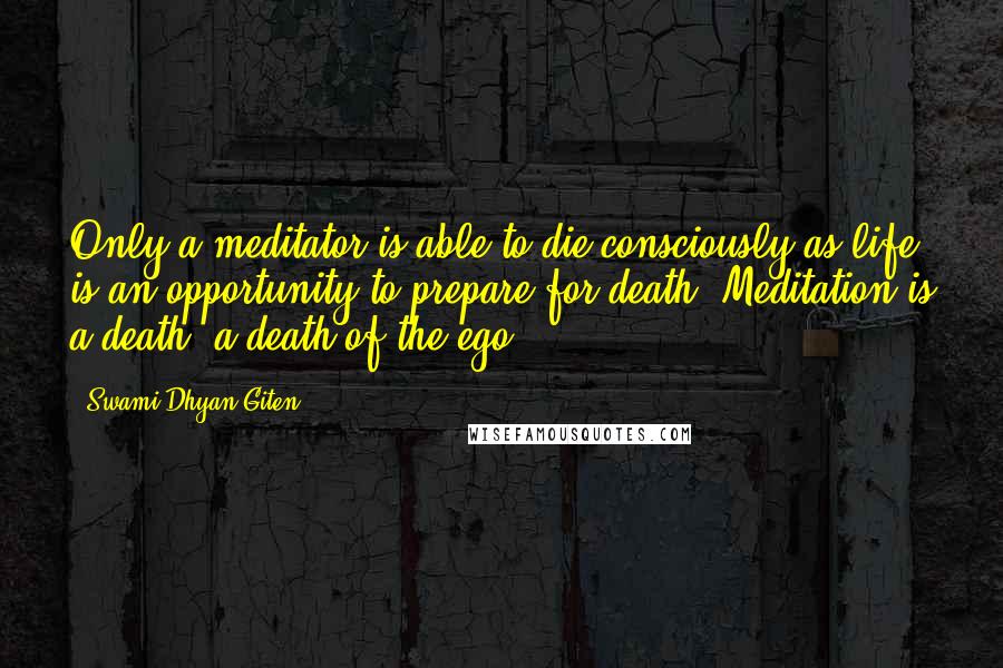 Swami Dhyan Giten Quotes: Only a meditator is able to die consciously as life is an opportunity to prepare for death. Meditation is a death, a death of the ego.