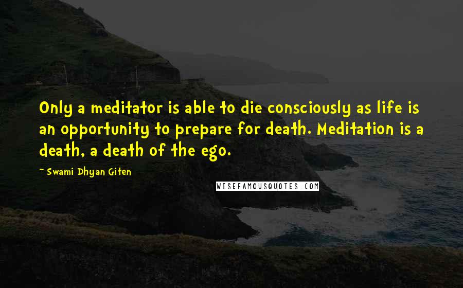 Swami Dhyan Giten Quotes: Only a meditator is able to die consciously as life is an opportunity to prepare for death. Meditation is a death, a death of the ego.