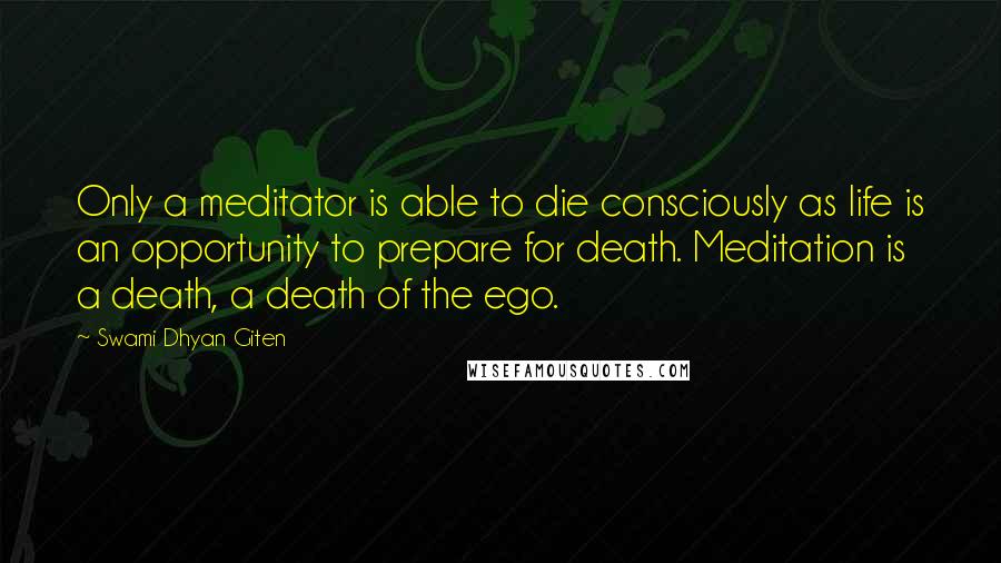 Swami Dhyan Giten Quotes: Only a meditator is able to die consciously as life is an opportunity to prepare for death. Meditation is a death, a death of the ego.