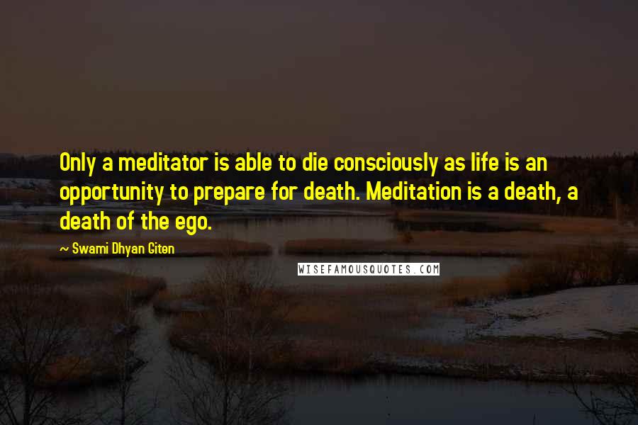 Swami Dhyan Giten Quotes: Only a meditator is able to die consciously as life is an opportunity to prepare for death. Meditation is a death, a death of the ego.