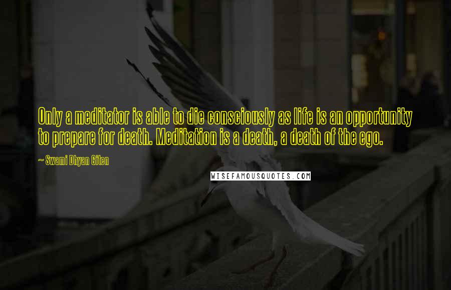 Swami Dhyan Giten Quotes: Only a meditator is able to die consciously as life is an opportunity to prepare for death. Meditation is a death, a death of the ego.