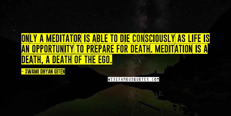 Swami Dhyan Giten Quotes: Only a meditator is able to die consciously as life is an opportunity to prepare for death. Meditation is a death, a death of the ego.