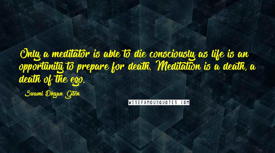 Swami Dhyan Giten Quotes: Only a meditator is able to die consciously as life is an opportunity to prepare for death. Meditation is a death, a death of the ego.