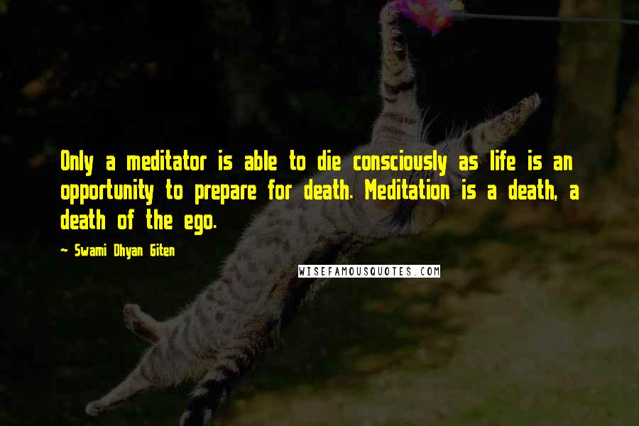 Swami Dhyan Giten Quotes: Only a meditator is able to die consciously as life is an opportunity to prepare for death. Meditation is a death, a death of the ego.