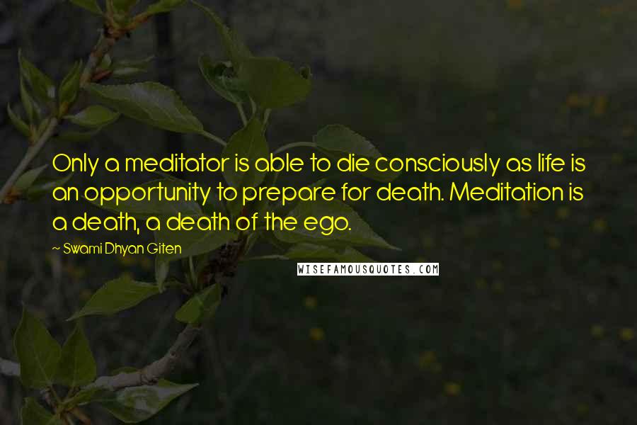 Swami Dhyan Giten Quotes: Only a meditator is able to die consciously as life is an opportunity to prepare for death. Meditation is a death, a death of the ego.