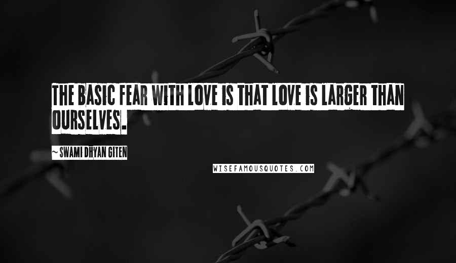 Swami Dhyan Giten Quotes: The basic fear with love is that love is larger than ourselves.