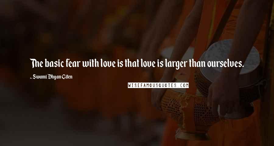 Swami Dhyan Giten Quotes: The basic fear with love is that love is larger than ourselves.