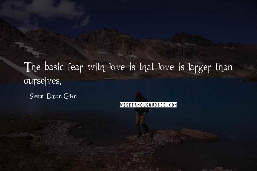 Swami Dhyan Giten Quotes: The basic fear with love is that love is larger than ourselves.