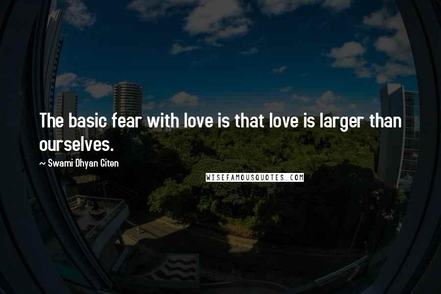 Swami Dhyan Giten Quotes: The basic fear with love is that love is larger than ourselves.