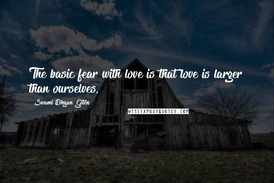 Swami Dhyan Giten Quotes: The basic fear with love is that love is larger than ourselves.