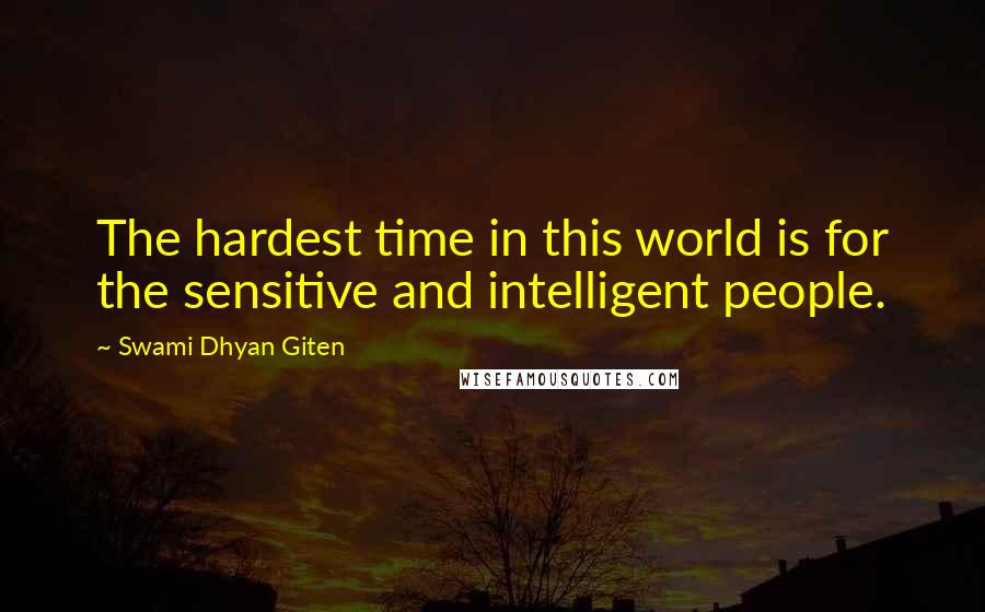 Swami Dhyan Giten Quotes: The hardest time in this world is for the sensitive and intelligent people.