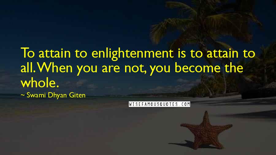 Swami Dhyan Giten Quotes: To attain to enlightenment is to attain to all. When you are not, you become the whole.