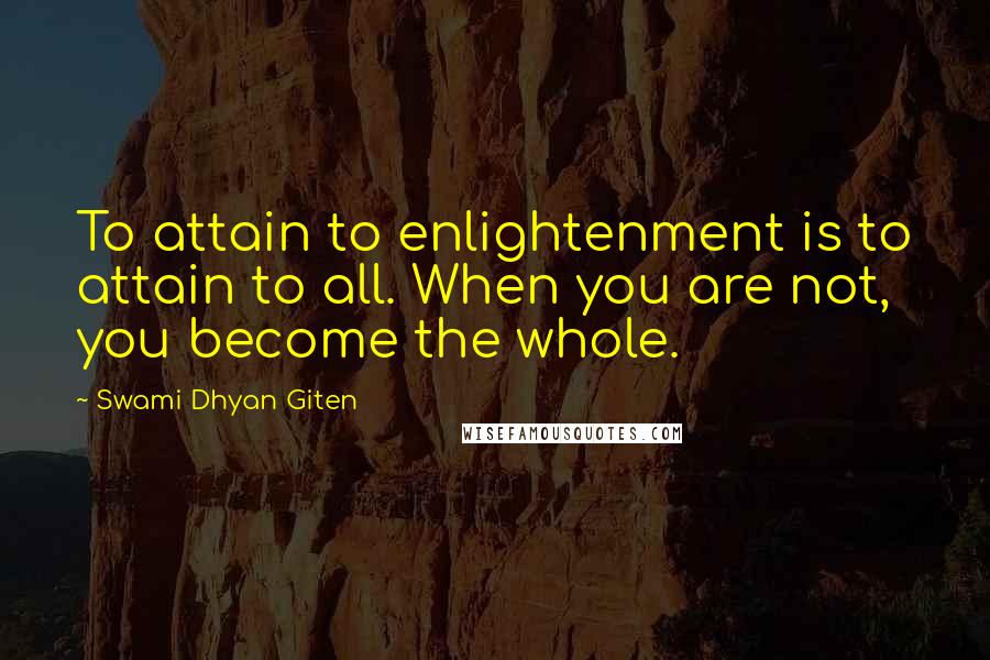 Swami Dhyan Giten Quotes: To attain to enlightenment is to attain to all. When you are not, you become the whole.