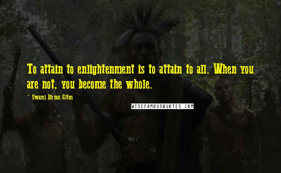 Swami Dhyan Giten Quotes: To attain to enlightenment is to attain to all. When you are not, you become the whole.