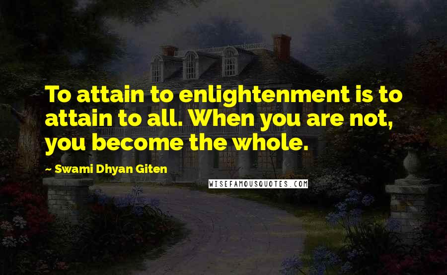 Swami Dhyan Giten Quotes: To attain to enlightenment is to attain to all. When you are not, you become the whole.