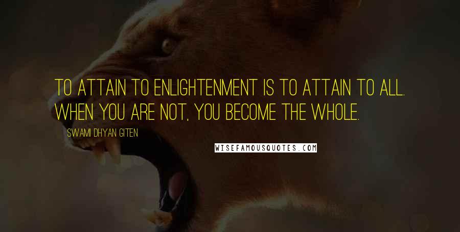 Swami Dhyan Giten Quotes: To attain to enlightenment is to attain to all. When you are not, you become the whole.