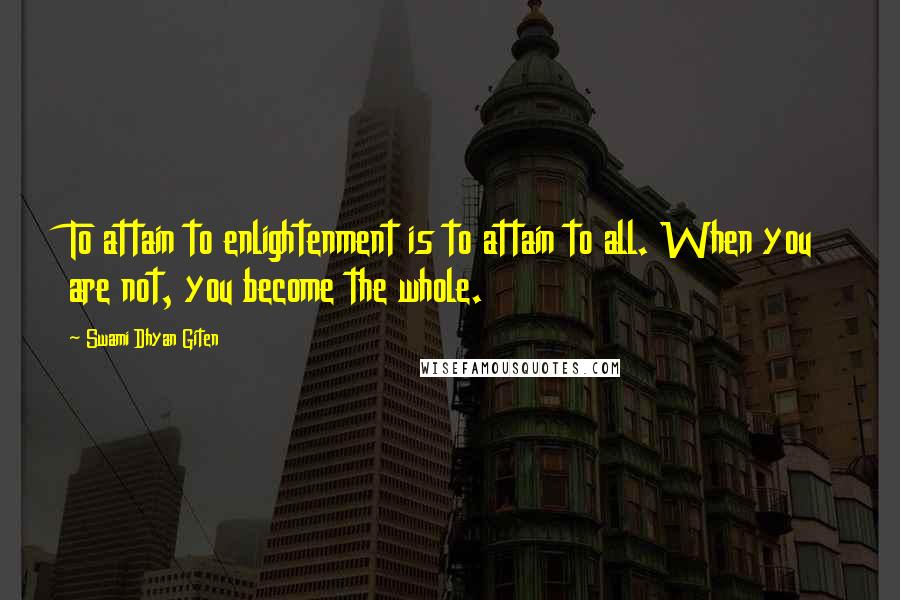 Swami Dhyan Giten Quotes: To attain to enlightenment is to attain to all. When you are not, you become the whole.