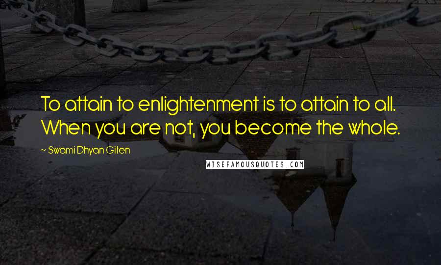 Swami Dhyan Giten Quotes: To attain to enlightenment is to attain to all. When you are not, you become the whole.