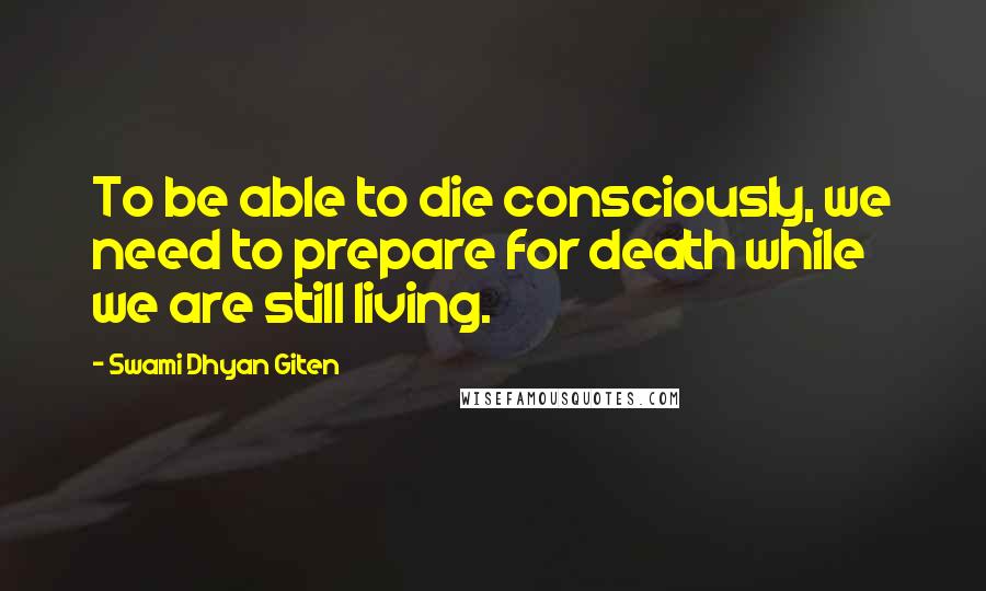 Swami Dhyan Giten Quotes: To be able to die consciously, we need to prepare for death while we are still living.
