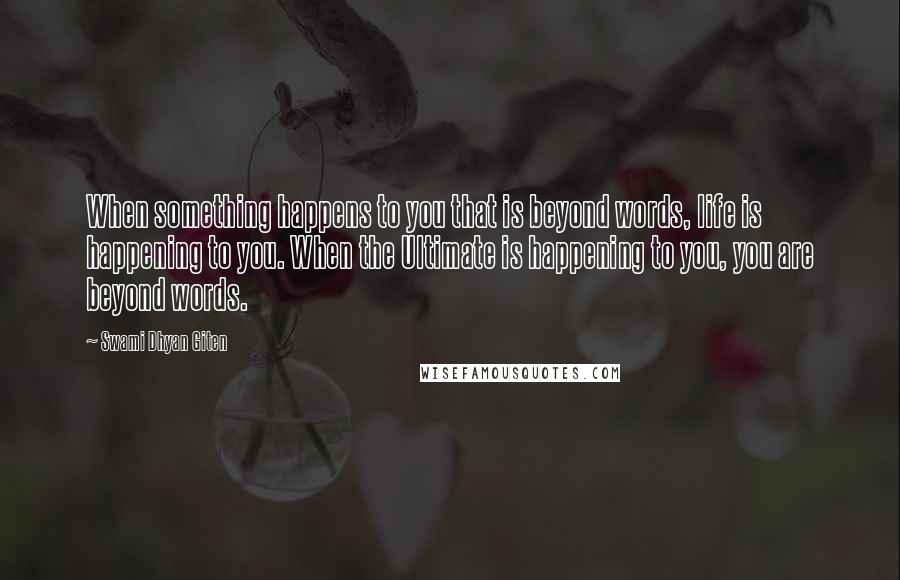 Swami Dhyan Giten Quotes: When something happens to you that is beyond words, life is happening to you. When the Ultimate is happening to you, you are beyond words.