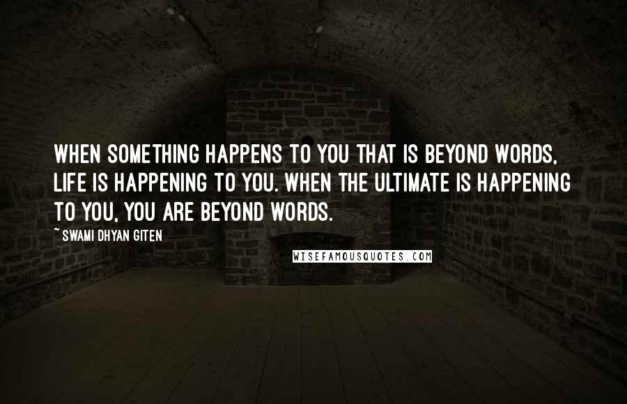 Swami Dhyan Giten Quotes: When something happens to you that is beyond words, life is happening to you. When the Ultimate is happening to you, you are beyond words.