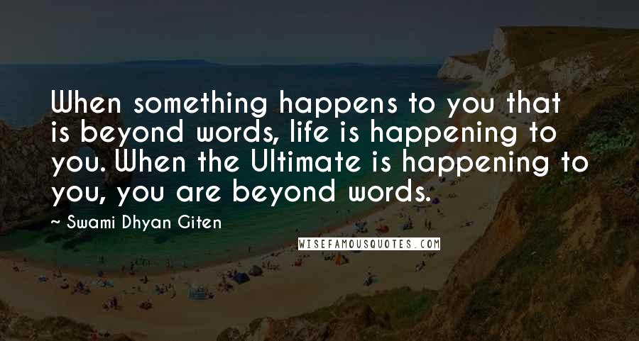 Swami Dhyan Giten Quotes: When something happens to you that is beyond words, life is happening to you. When the Ultimate is happening to you, you are beyond words.