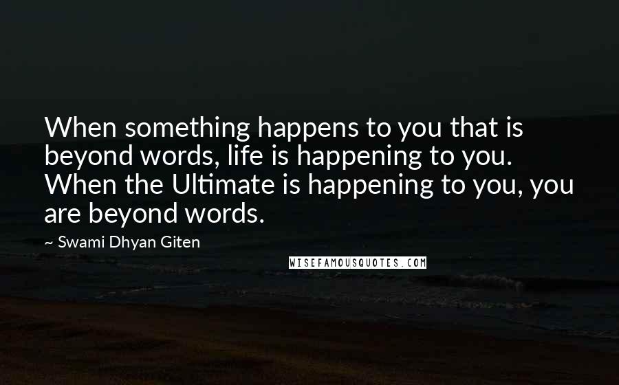 Swami Dhyan Giten Quotes: When something happens to you that is beyond words, life is happening to you. When the Ultimate is happening to you, you are beyond words.