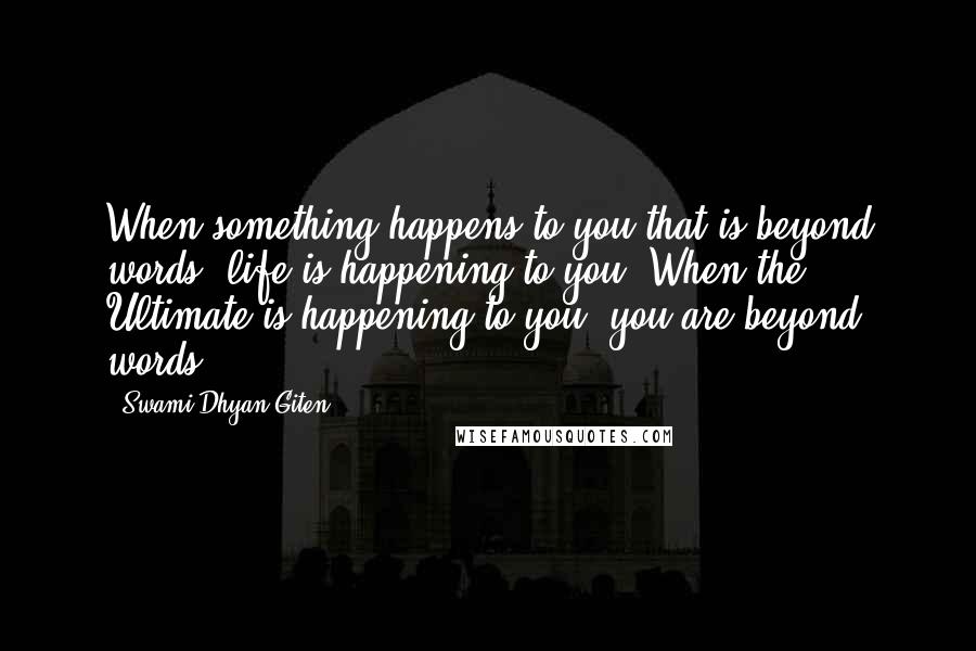 Swami Dhyan Giten Quotes: When something happens to you that is beyond words, life is happening to you. When the Ultimate is happening to you, you are beyond words.