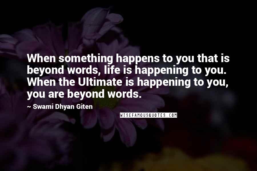 Swami Dhyan Giten Quotes: When something happens to you that is beyond words, life is happening to you. When the Ultimate is happening to you, you are beyond words.