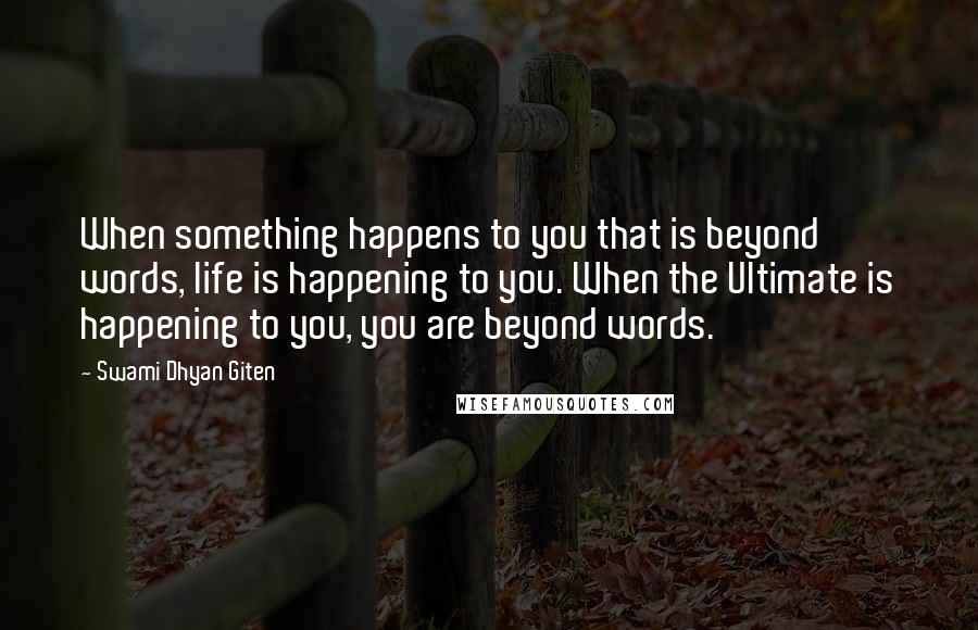 Swami Dhyan Giten Quotes: When something happens to you that is beyond words, life is happening to you. When the Ultimate is happening to you, you are beyond words.